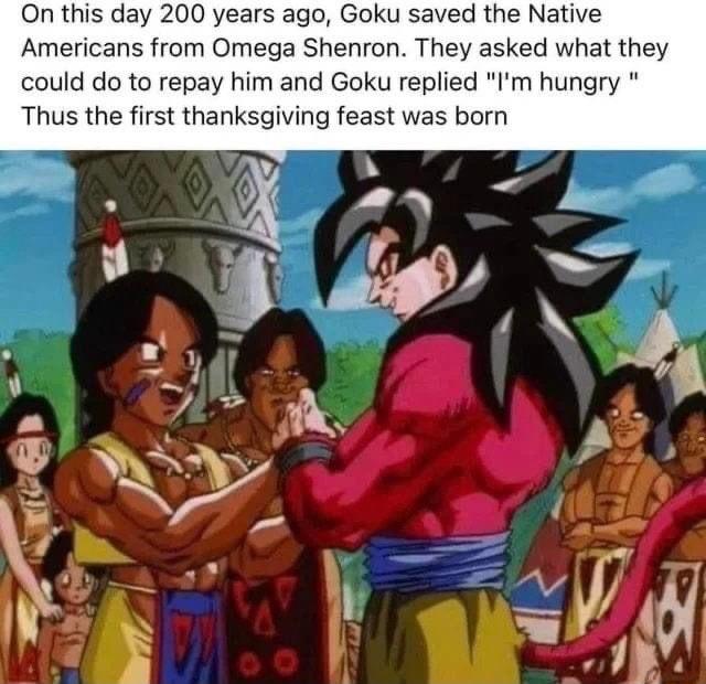 On this day 200 years ago Goku saved the Native Americans from Omega Shenron They asked what they could do to repay him and Goku replied Im hungry Thus the first thanksgiving feast was born