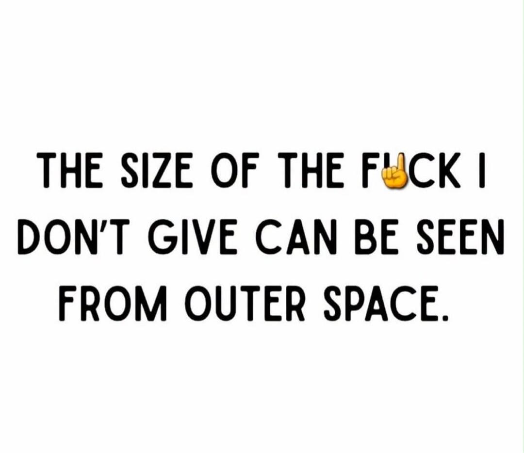 THE SIZE OF THE FUCK I DON'T GIVE CAN BE SEEN FROM OUTER SPACE.