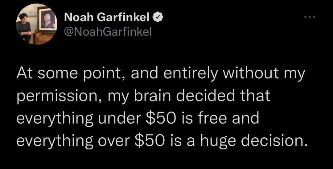 Noah Garfinkel NoahGarfinkel At some point and entirely without my permission my brain decided that everything under 50 is free and everything over 50 is a huge decision 647 PM 2022 06 26 Twitter for iPhone 2269 Retweets 115 Quote Tweets 392K Likes