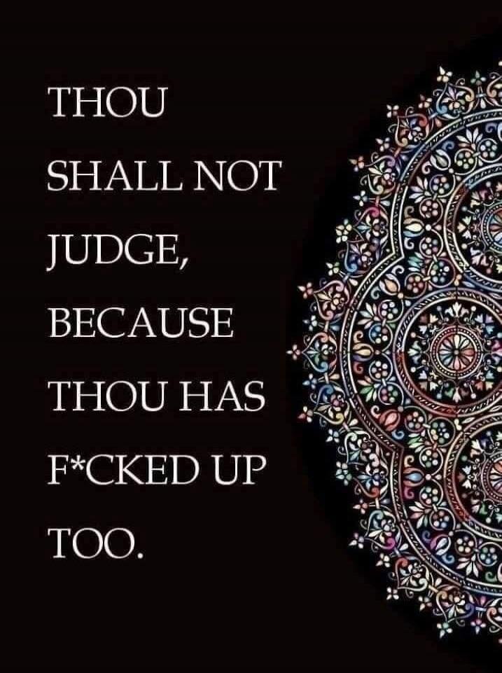 THOU SHALL NOT JUDGE, BECAUSE THOU HAS F*CKED UP TOO.