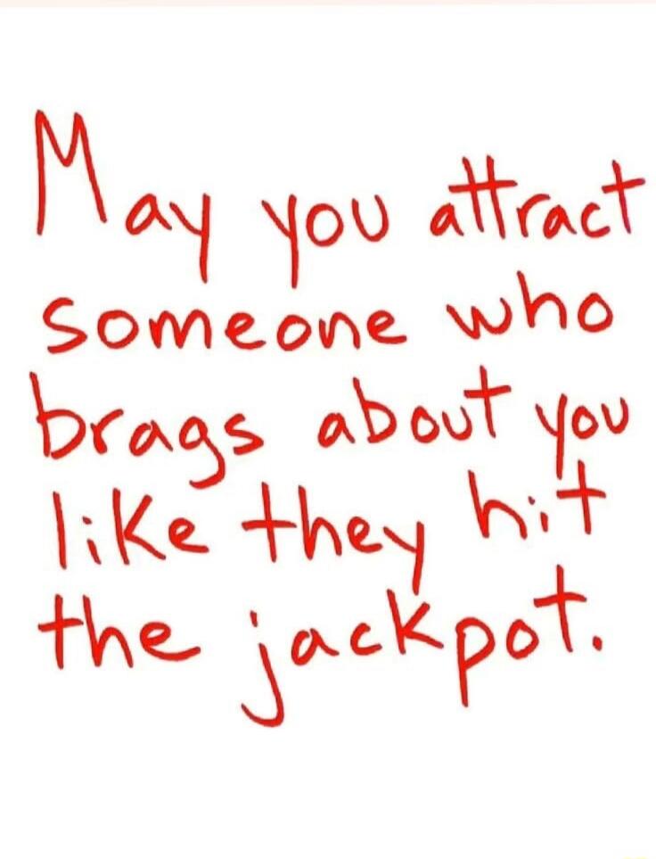 May you attract someone who brags about you like they hit the jackpot.