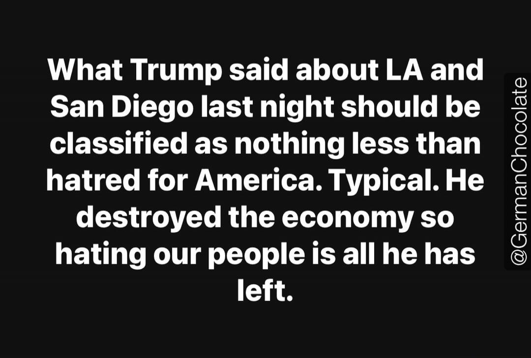 What Trump said about LA and San Diego last night should be classified as nothing less than hatred for America. Typical. He destroyed the economy so hating our people is all he has left.