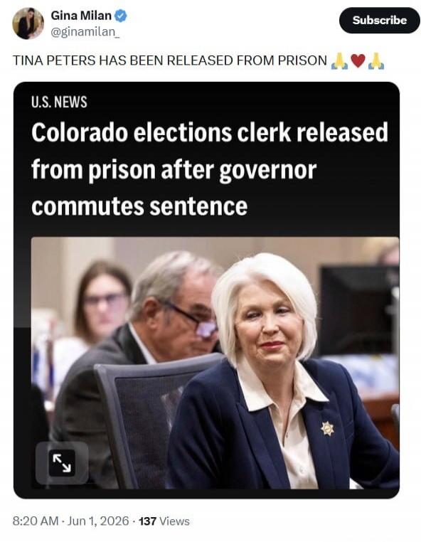 Gina Milan @ginamilan_ TINA PETERS HAS BEEN RELEASED FROM PRISON 🙏❤️🙏 U.S. NEWS Colorado elections clerk released from prison after governor commutes sentence 8:20 AM · Jun 1, 2026 · 137 Views