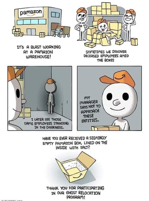 1ITs A BLAST WORKING AT A PAMAZON SOMETIMES WE DISCOVER WAREHOUSE DECEASED EMPLOYEES AMID THE BOXES HAVE YoU EVER RECIEVED A SEEMINGLY EMPTY PAMAZON BOX LINED ON THE INSIDE WITH SALT THANK YOU FOR PARTICIPATING IN OUR GHOST RELOCATION PROGRAM