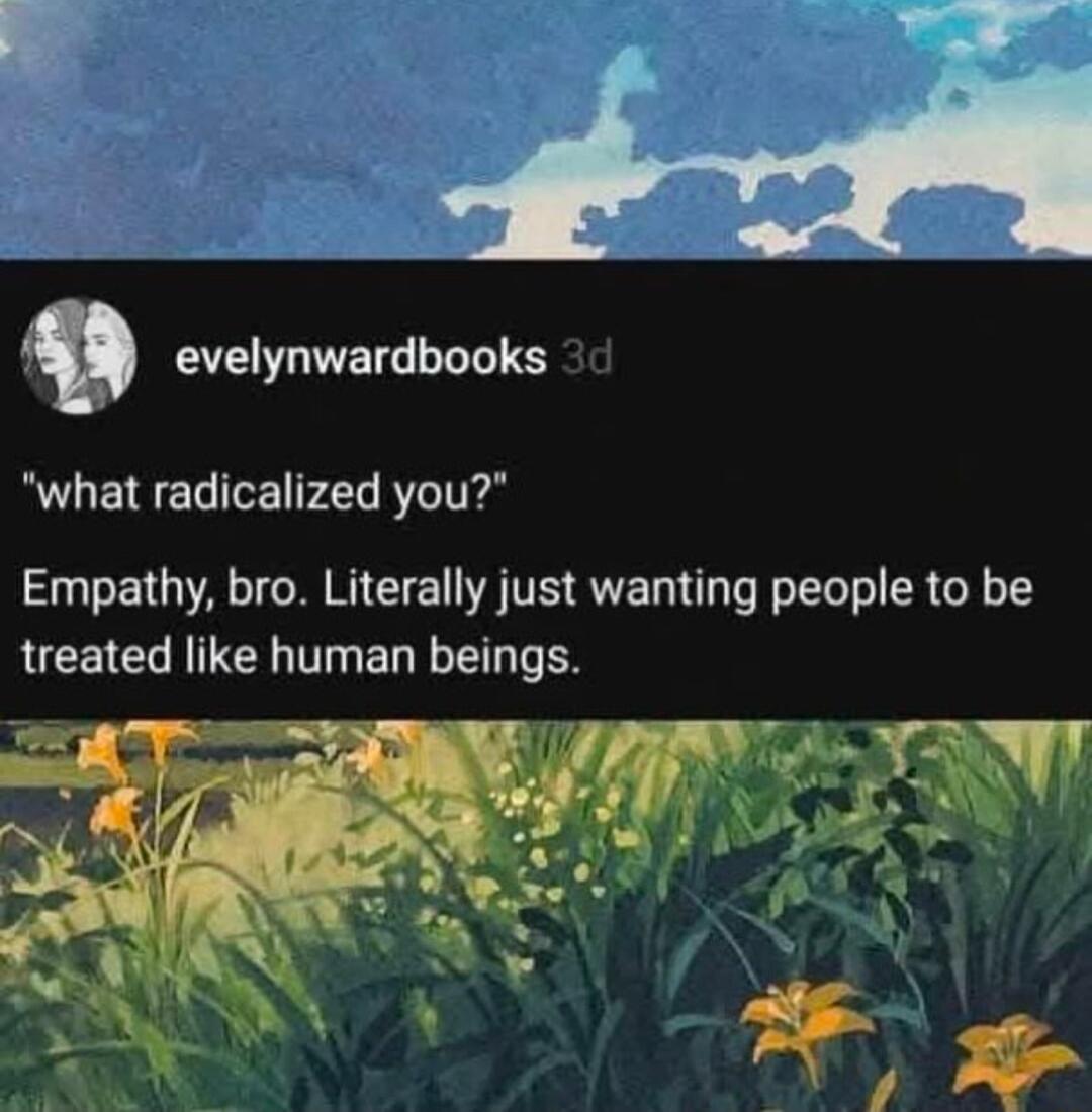 4 evelynwardbooks what radicalized you Empathy bro Literally just wanting people to be CEICH TN TN ELEET