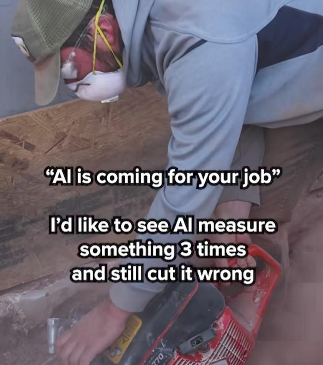 AI is coming for your job. I'd like to see AI measure something 3 times and still cut it wrong.