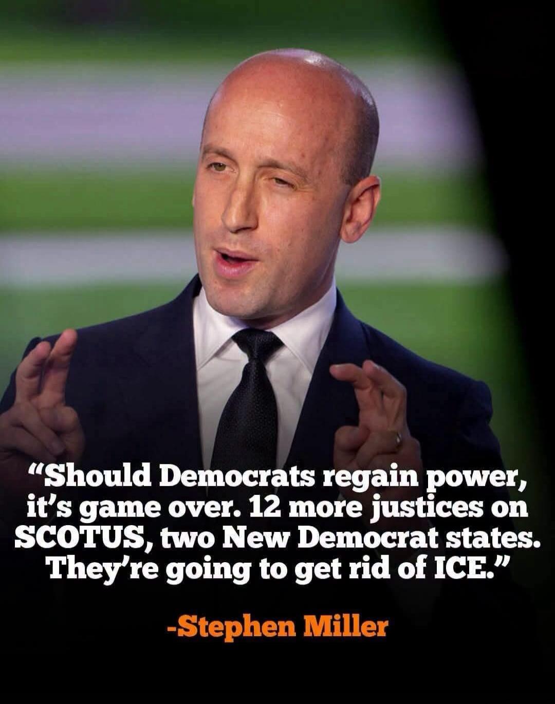 Should Democrats regain power, it's game over. 12 more justices on SCOTUS, two New Democrat states. They're going to get rid of ICE. -Stephen Miller