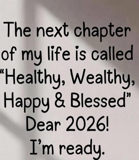 The next chapter of my life is called “Healthy, Wealthy, Happy & Blessed” Dear 2026! I'm ready.