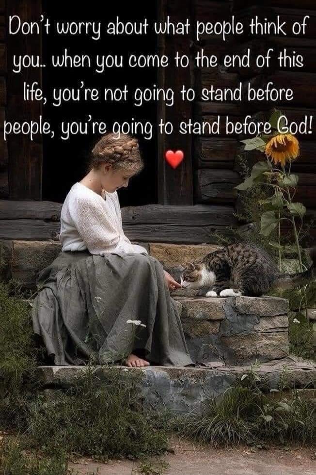 Don't worry about what people think of you.. when you come to the end of this life, you're not going to stand before people, you're going to stand before God!
