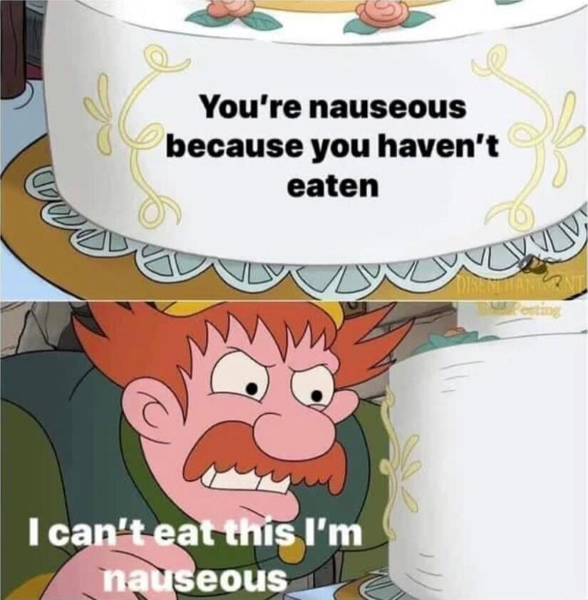 Youre nauseous because you havent
