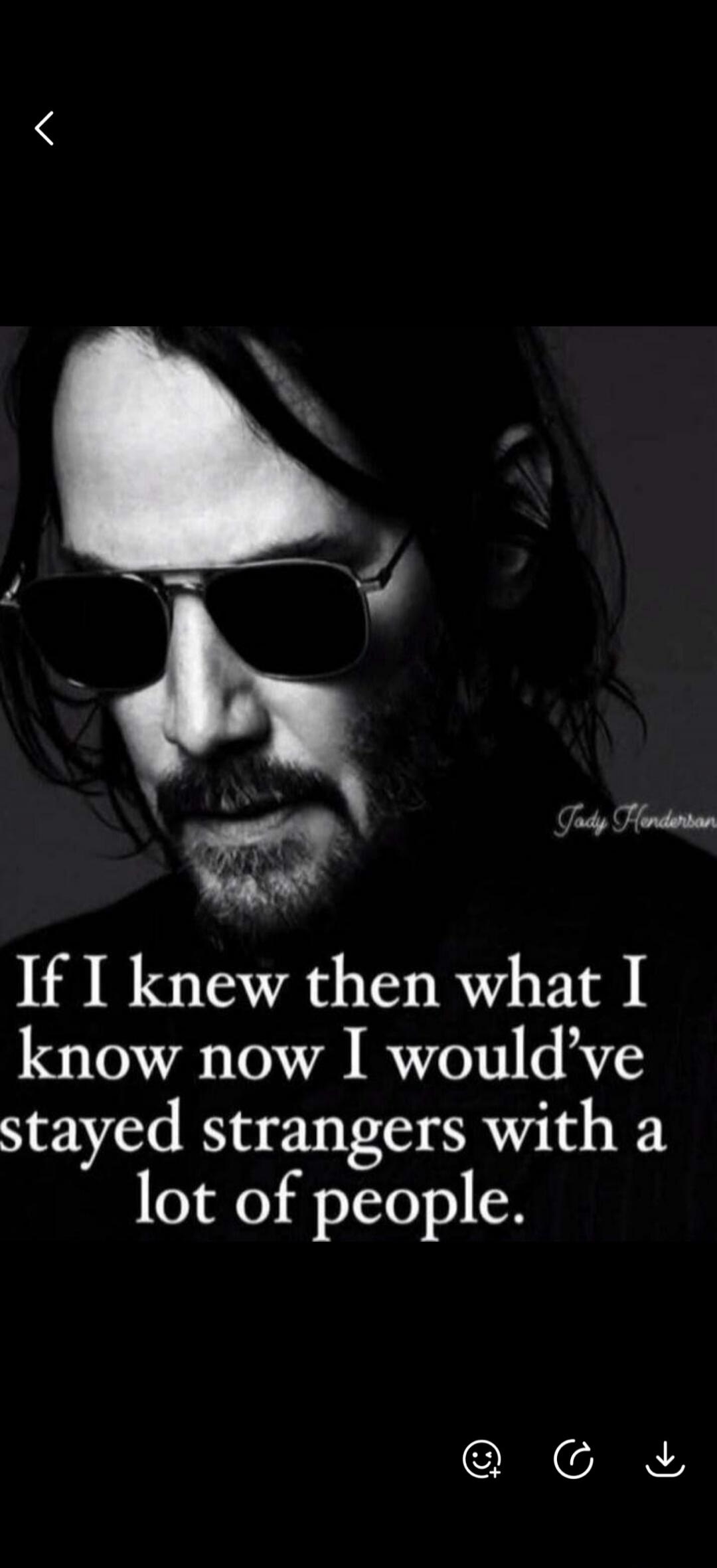 If I knew then what I know now I would've stayed strangers with a lot of people. Jody Henderson