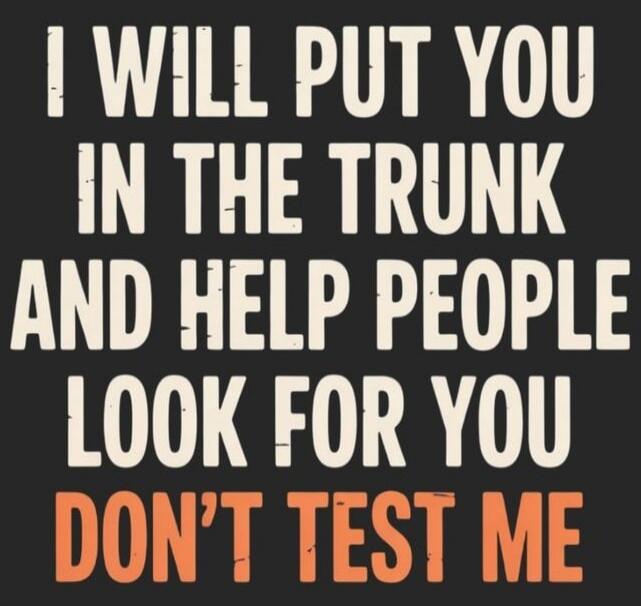 I WILL PUT YOU IN THE TRUNK AND HELP PEOPLE LOOK FOR YOU DON'T TEST ME