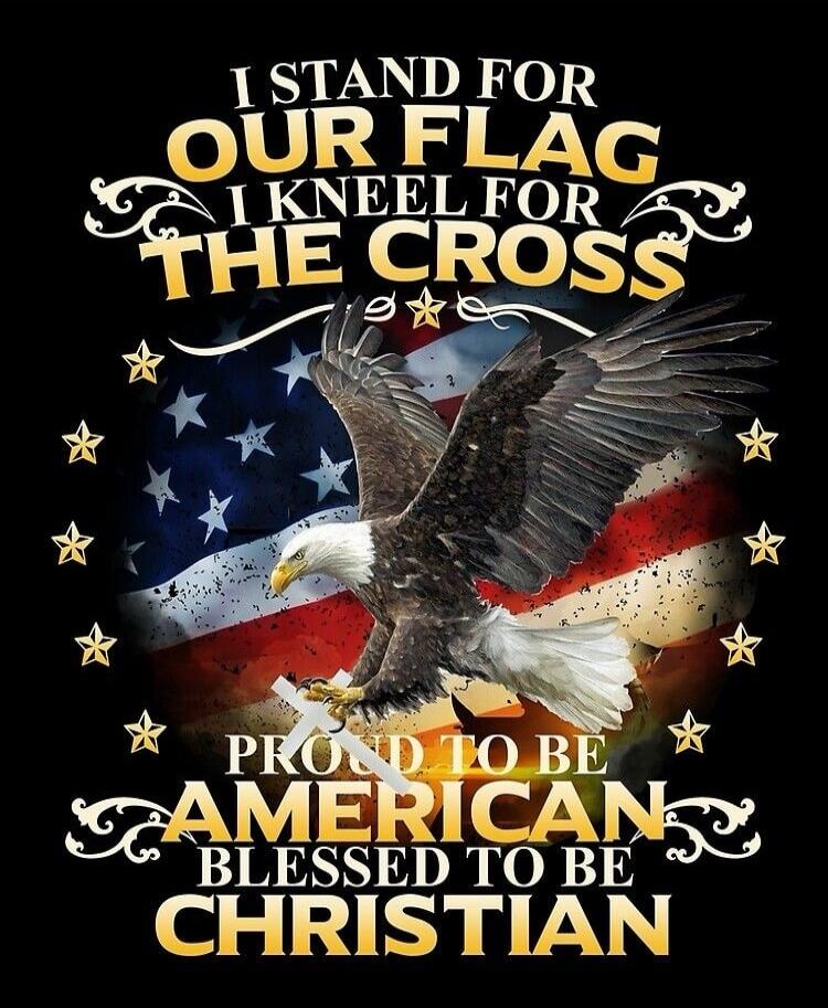 I STAND FOR OUR FLAG I KNEEL FOR THE CROSS\nPROUD TO BE AMERICAN\nBLESSED TO BE CHRISTIAN