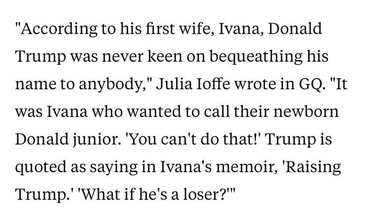 According to his first wife Ivana Donald Trump was never keen on bequeathing his name to anybody Julia Ioffe wrote in GQ It was Ivana who wanted to call their newborn Donald junior You cant do that Trump is quoted as saying in Ivanas memoir Raising Trump What if hes a loser