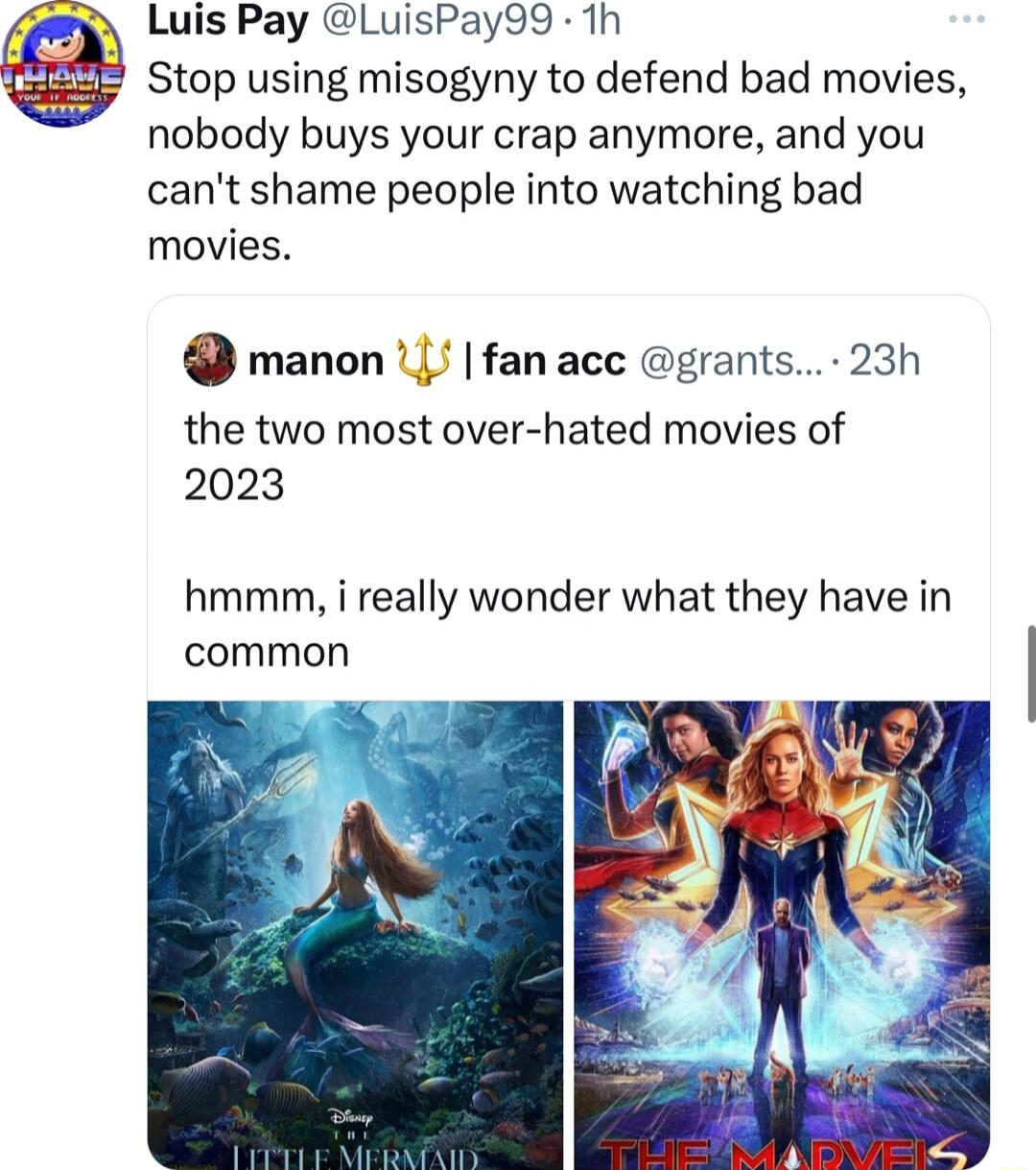 Luis Pay LuisPay99 1h Stop using misogyny to defend bad movies nobody buys your crap anymore and you cant shame people into watching bad movies manon 1 fan acc grants 23h the two most over hated movies of 2023 hmmm i really wonder what they have in common S