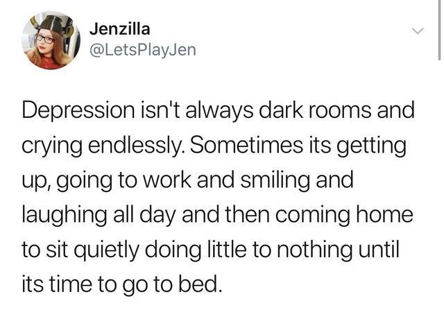 Jenzilla LetsPlayJen Depression isnt always dark rooms and crying endlessly Sometimes its getting up going to work and smiling and laughing all day and then coming home to sit quietly doing little to nothing until its time to go to bed