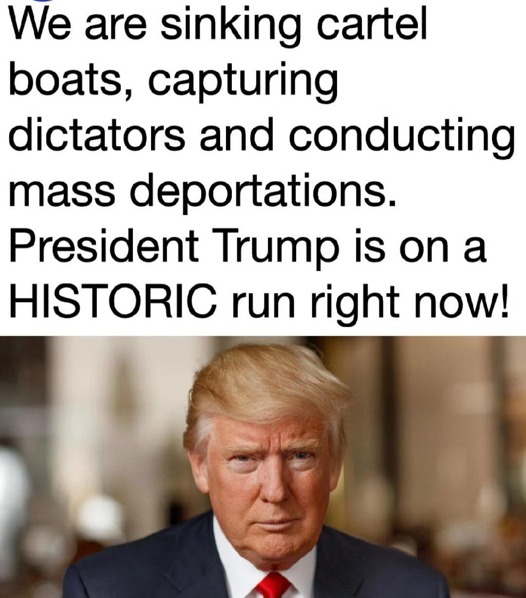 We are sinking cartel boats, capturing dictators and conducting mass deportations. President Trump is on a HISTORIC run right now!