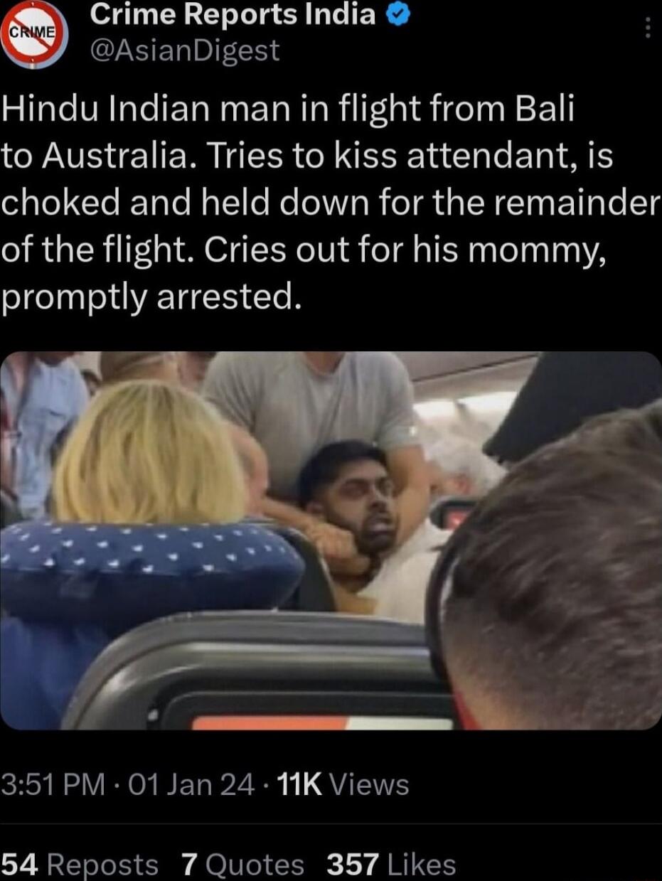 Crime Reports India S ERIDIFECE Hindu Indian man in flight from Bali to Australia Tries to kiss attendant is Tl Cle Ty Te g Telle Ne Va R TR TR T T Te T of the flight Cries out for his mommy promptly arrested CE RS VO WEL P2 i QUL 54 Reposts 7 Quotes 357 Likes