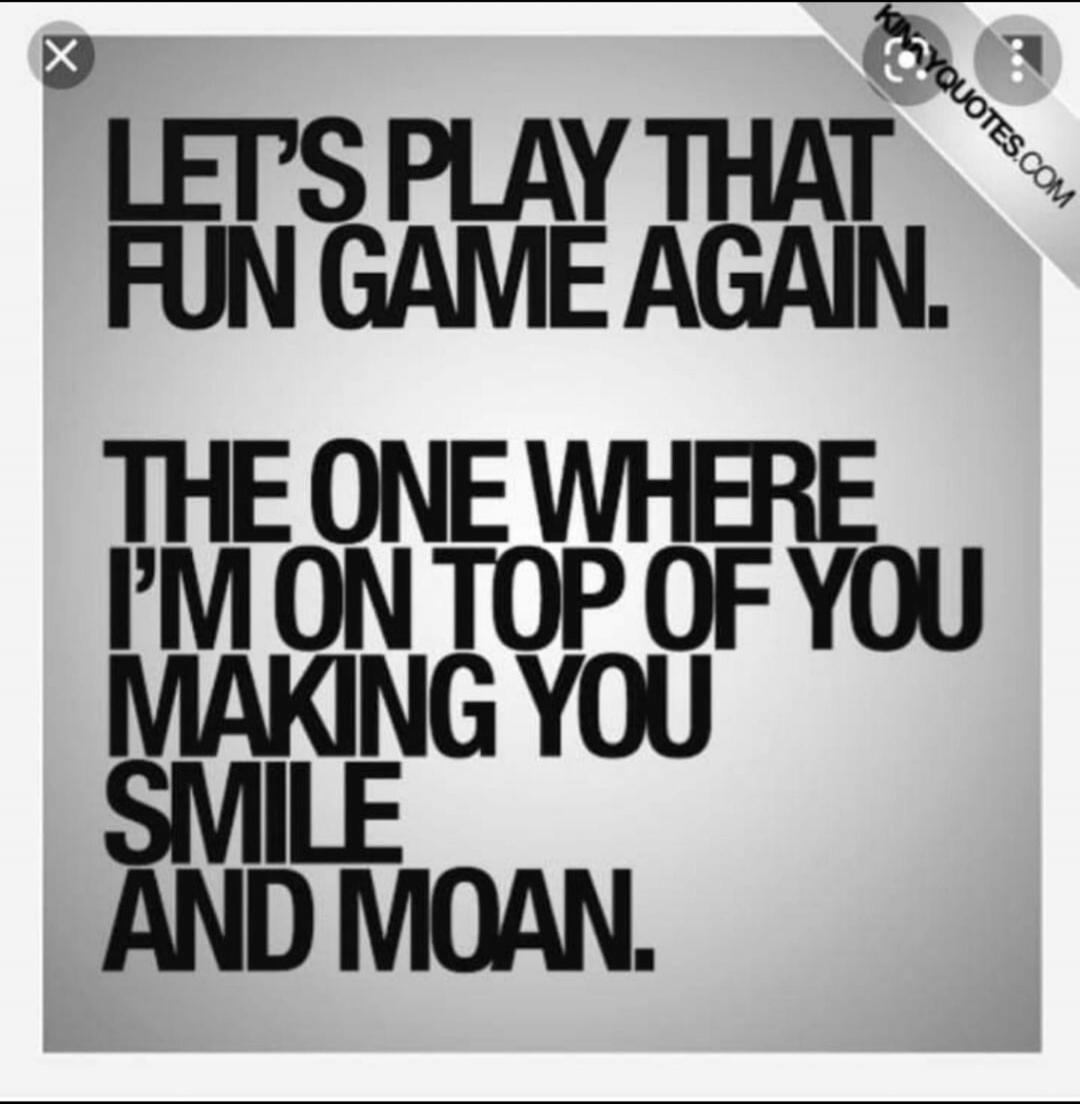 LET'S PLAY THAT FUN GAME AGAIN. THE ONE WHERE I'M ON TOP OF YOU MAKING YOU SMILE AND MOAN.