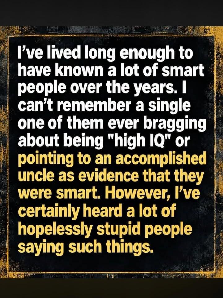 I've lived long enough to have known a lot of smart people over the years. I can't remember a single one of them ever bragging about being 