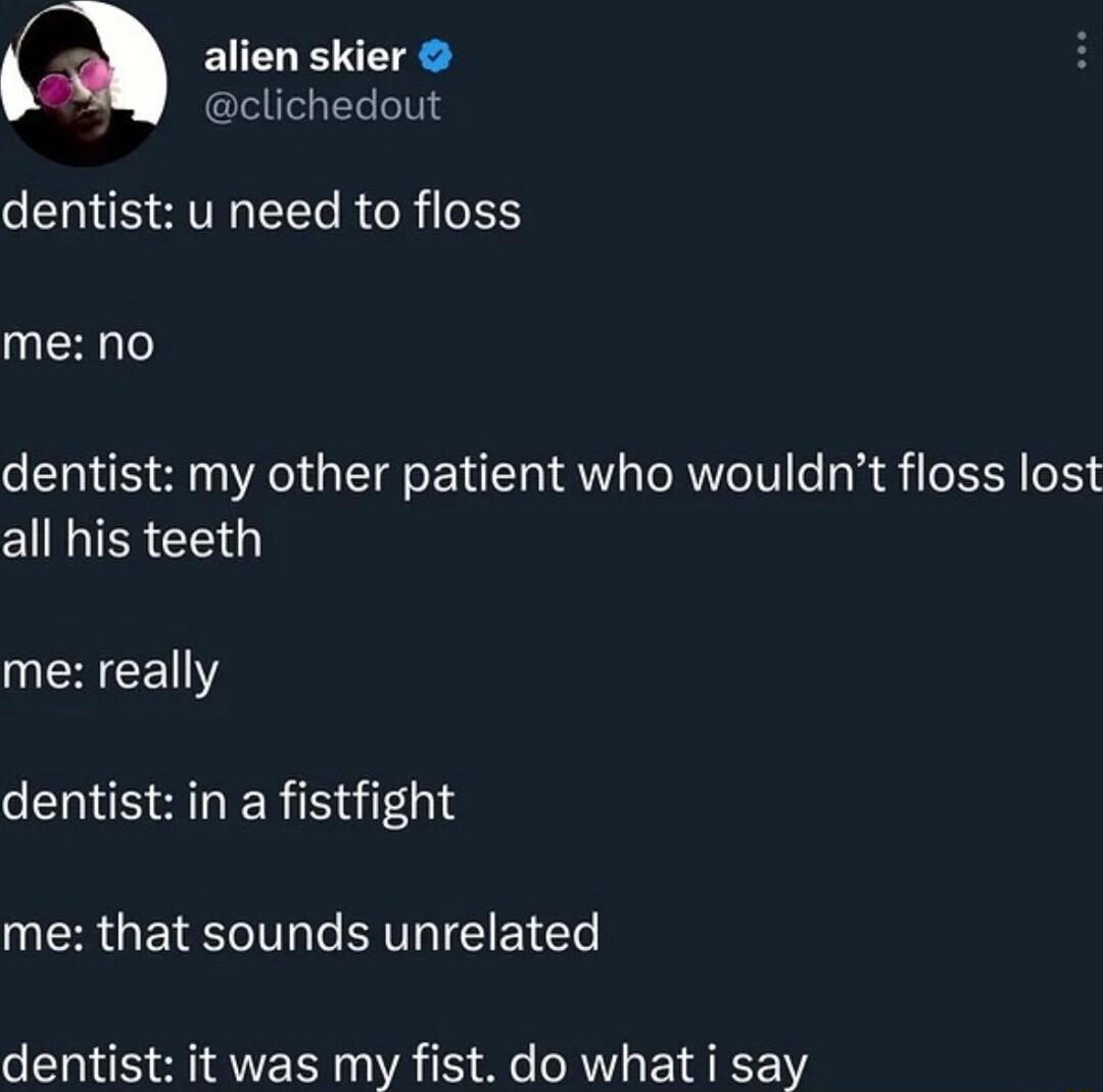 a alien skier clichedout dentist u need to floss me no dentist my other patient who wouldnt floss lost all his teeth AR dentist in a fistfight me that sounds unrelated dentist it was my fist do what i say