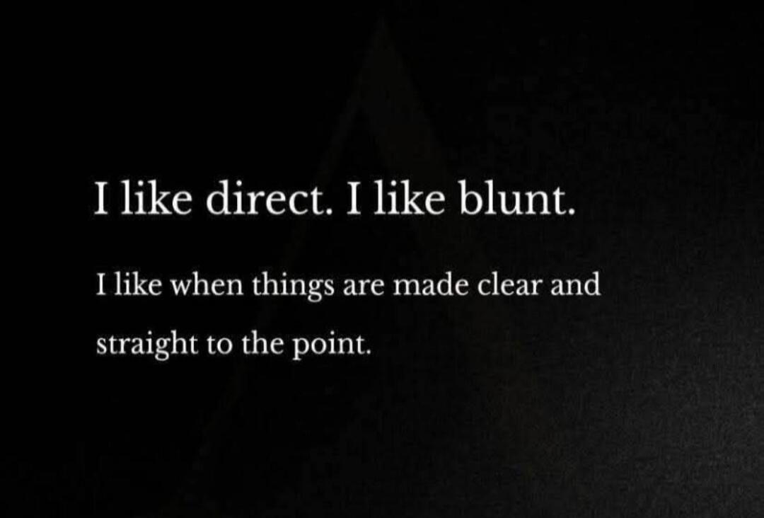 I like direct. I like blunt. I like when things are made clear and straight to the point.