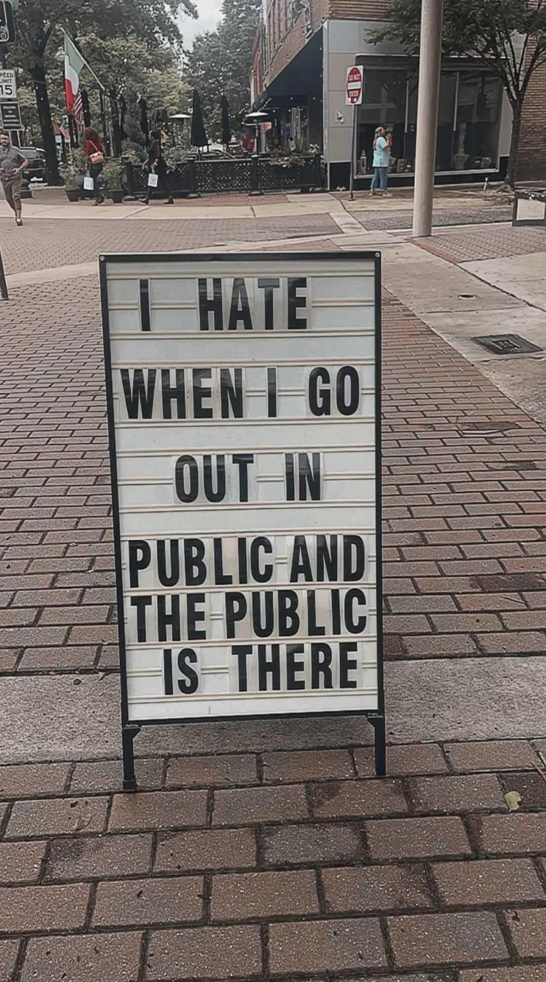 I HATE WHEN I GO OUT IN PUBLIC AND THE PUBLIC IS THERE