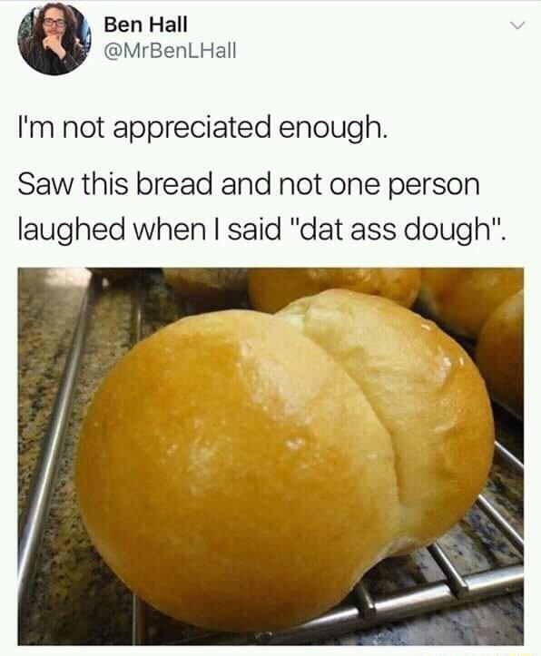 Ben Hall MrBenLHall Im not appreciated enough Saw this bread and not one person laughed when said dat ass dough