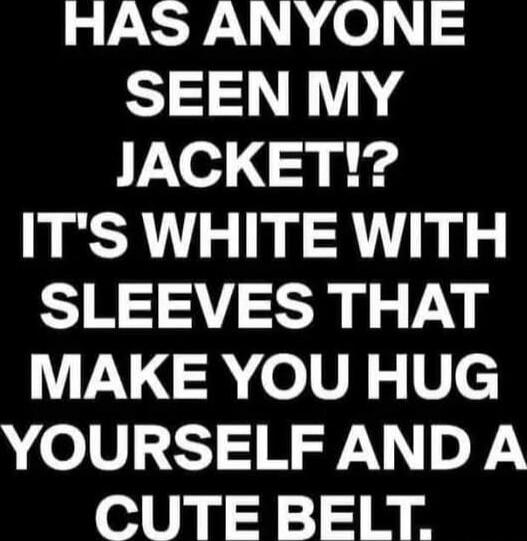 HAS ANYONE SEEN MY JACKET!? IT'S WHITE WITH SLEEVES THAT MAKE YOU HUG YOURSELF AND A CUTE BELT.