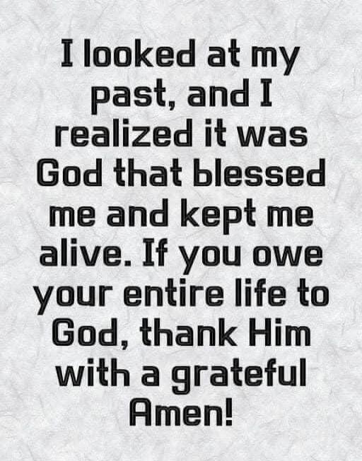 I looked at my past, and I realized it was God that blessed me and kept me alive. If you owe your entire life to God, thank Him with a grateful Amen!