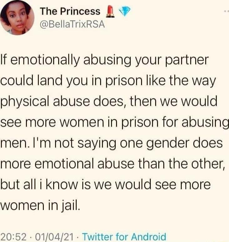 The Princess fl BellaTrixRSA If emotionally abusing your partner could land you in prison like the way physical abuse does then we would see more women in prison for abusing men Im not saying one gender does more emotional abuse than the other but all i know is we would see more women in jail 2052 010421 Twitter for Android