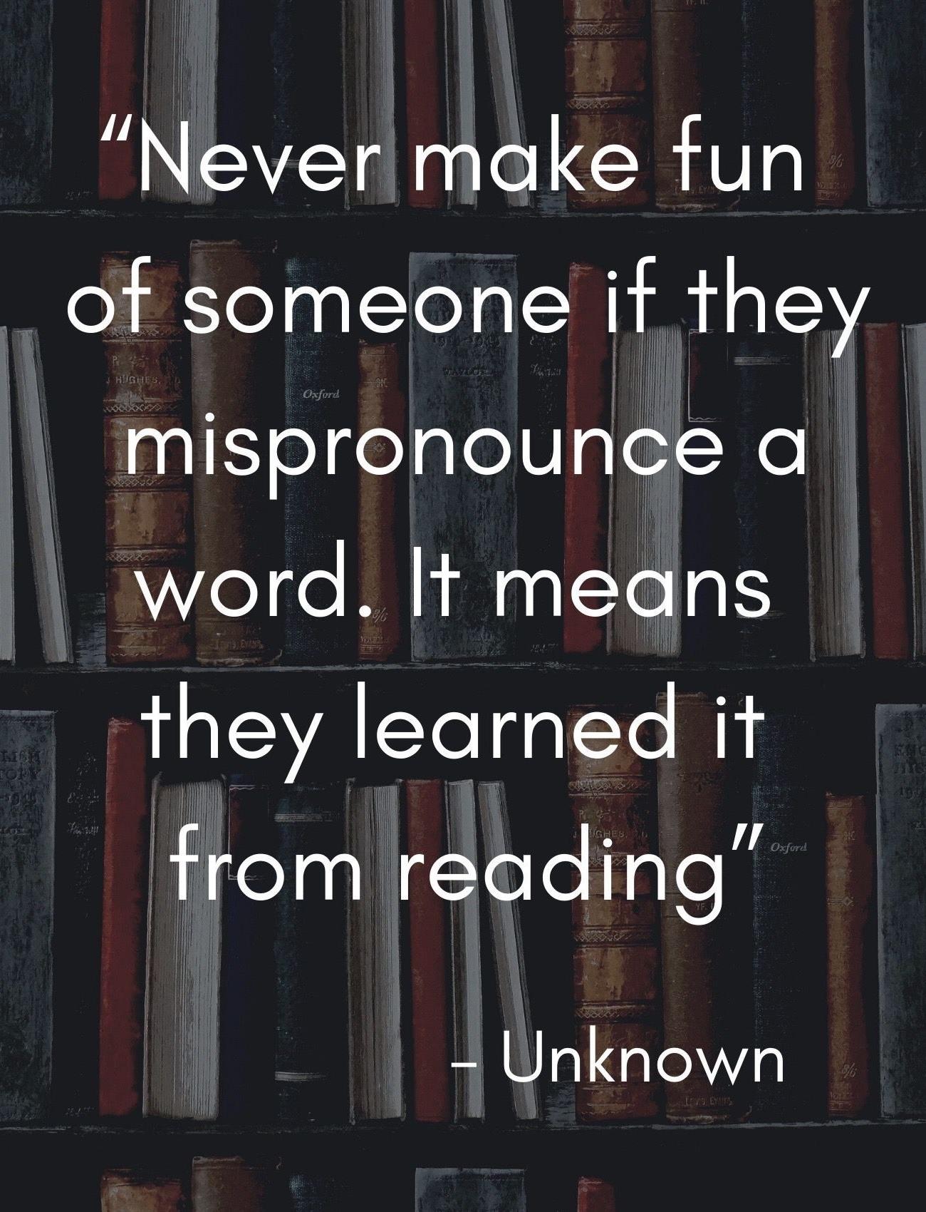 Never make fun ot someone if they mispronounce a Welde M R0 TYe 1S they learned it 1 elas i toTe Tale Unknown