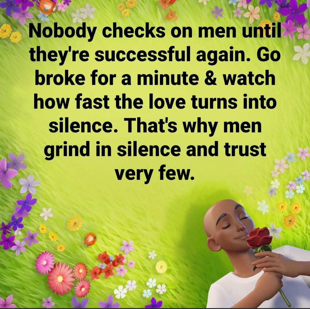 Nobody checks on men until they're successful again. Go broke for a minute & watch how fast the love turns into silence. That's why men grind in silence and trust very few.