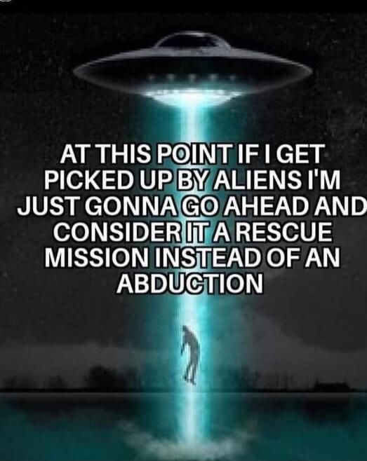 AT THIS POINT IF I GET PICKED UP BY ALIENS I'M JUST GONNA GO AHEAD AND CONSIDER IT A RESCUE MISSION INSTEAD OF AN ABDUCTION