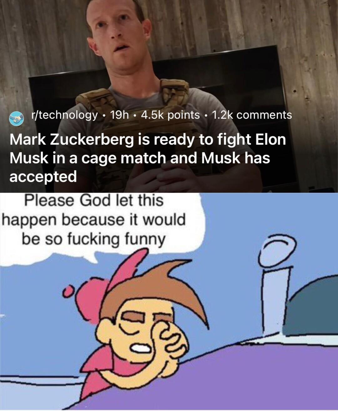 2 ttechridlogy 19h 45k points comments Mark Zuckerberg is ready to fight Elon Musk in a cage match and Musk has accepted Please God let this happen because it would be so fucking funny