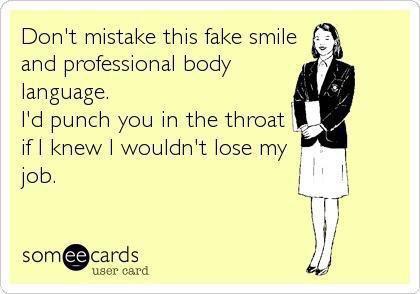 Dont mistake this fake smile and professional body language Id punch you in the throat B if knew wouldnt lose my job somcards user card