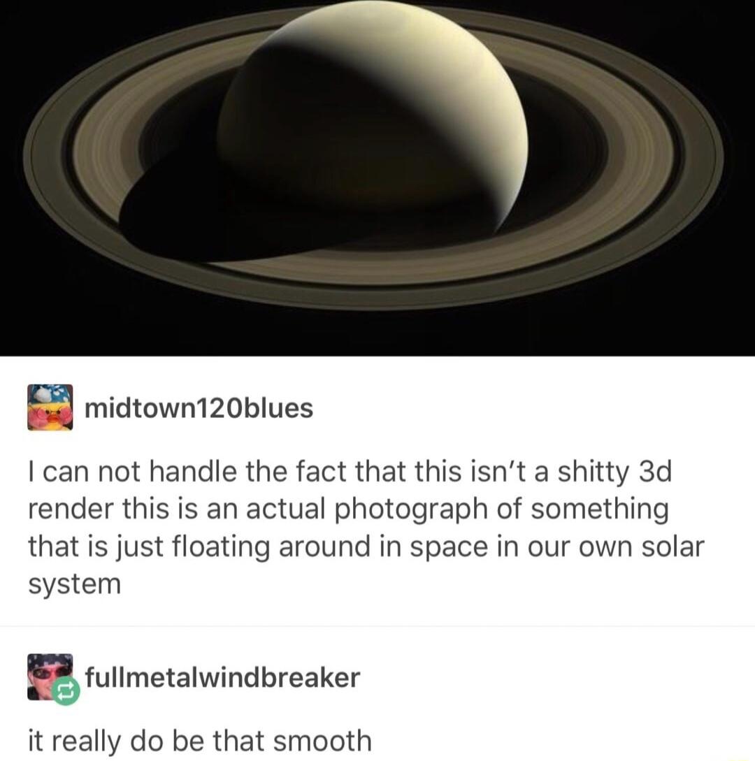 B3 midtown120blues can not handle the fact that this isnt a shitty 3d render this is an actual photograph of something that is just floating around in space in our own solar system BB tullmetalwindbreaker it really do be that smooth