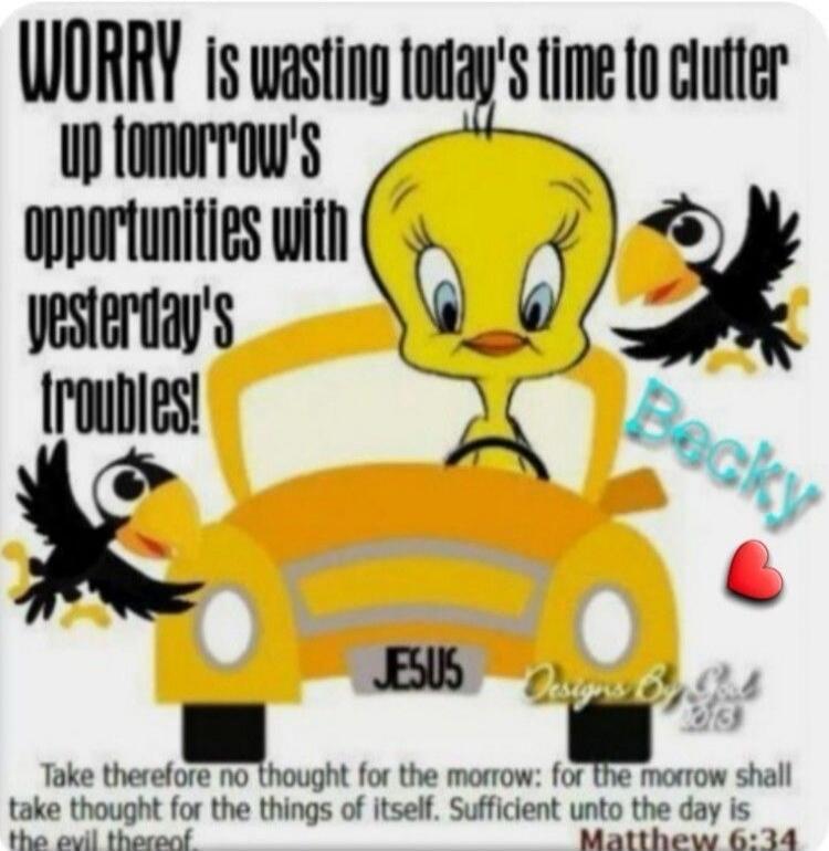 WORRY is wasting today's time to clutter up tomorrow's opportunities with yesterday's troubles! Becky JESUS Designs By God Take therefore no thought for the morrow: for the morrow shall take thought for the things of itself. Sufficient unto the day is the evil thereof. Matthew 6:34