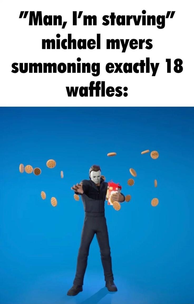 Man Im starving michael myers summoning exactly 18 waffles