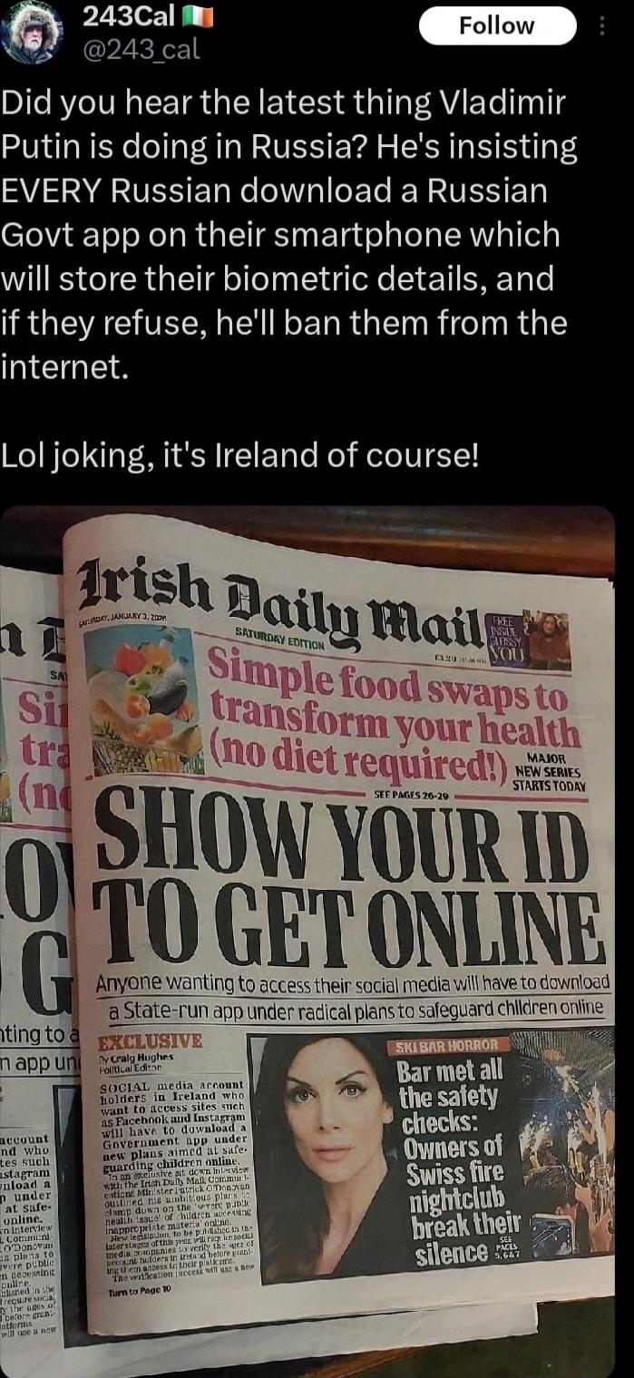 Did you hear the latest thing Vladimir Putin is doing in Russia? He's insisting EVERY Russian download a Russian Govt app on their smartphone which will store their biometric details, and if they refuse, he'll ban them from the internet. Lol joking, it's Ireland of course! 🌊

[Image: Irish Daily Mail front page with headline SHOW YOUR ID TO GET ONL