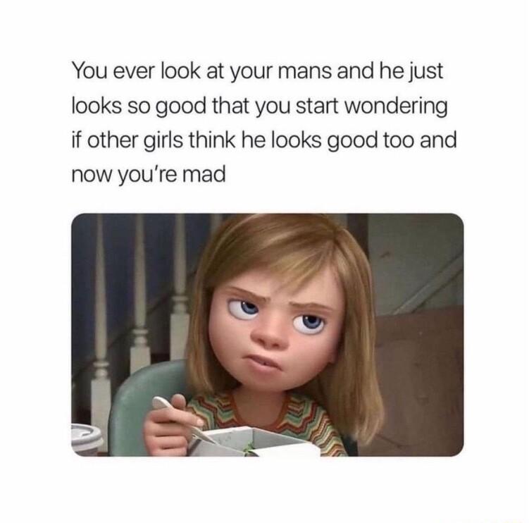 You ever look at your mans and he just looks so good that you start wondering if other girls think he looks good too and now youre mad
