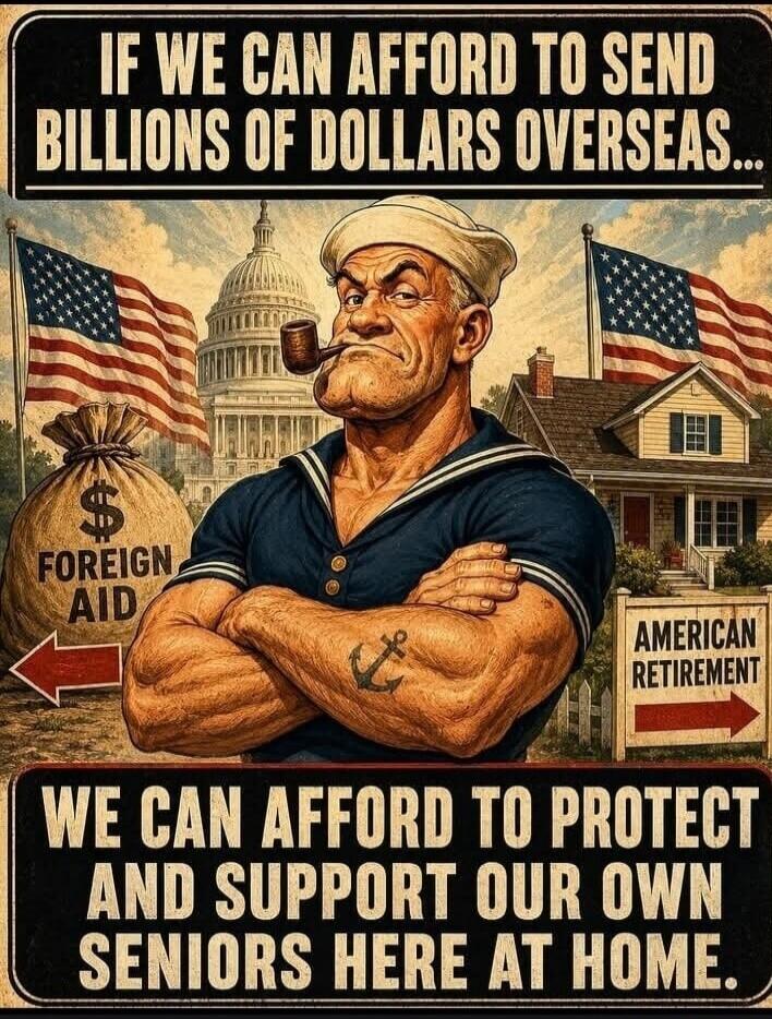 IF WE CAN AFFORD TO SEND BILLIONS OF DOLLARS OVERSEAS... WE CAN AFFORD TO PROTECT AND SUPPORT OUR OWN SENIORS HERE AT HOME. FOREIGN AID AMERICAN RETIREMENT