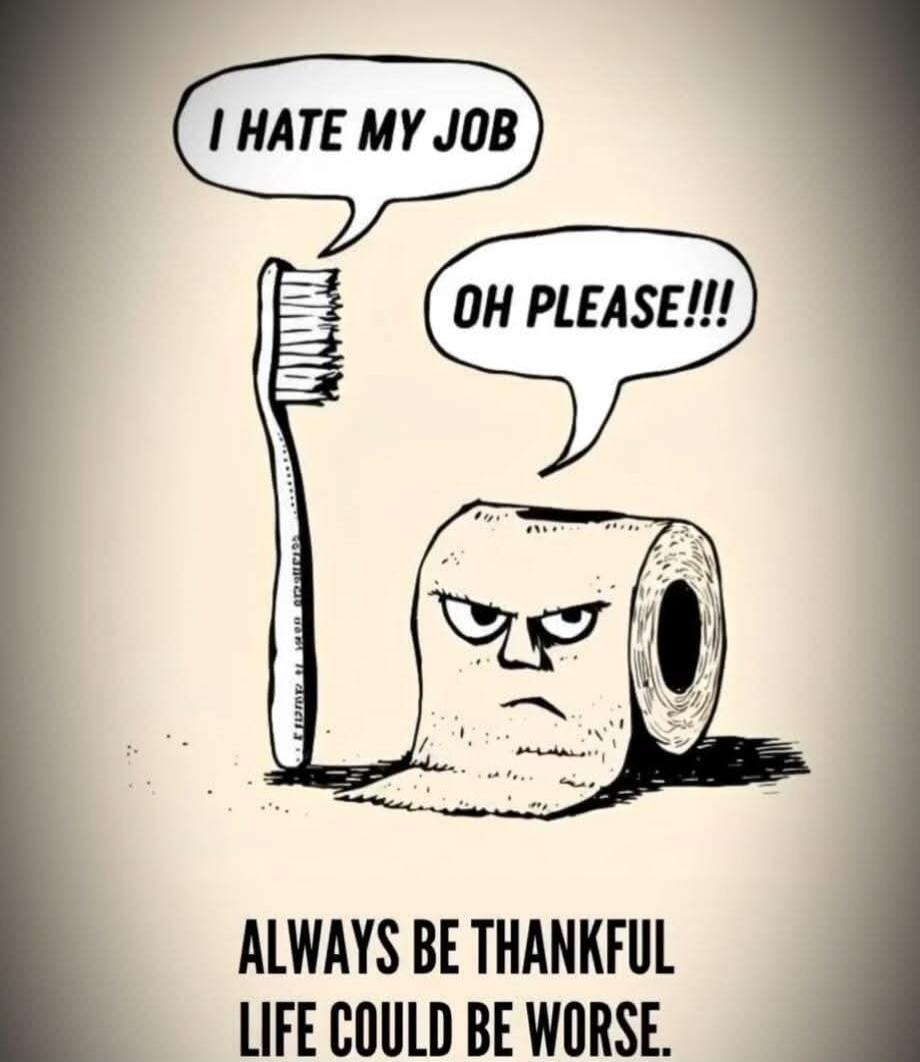I HATE MY JOB
OH PLEASE!!!
ALWAYS BE THANKFUL
LIFE COULD BE WORSE.