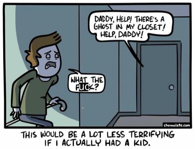 DADDY! HELP! THERE'S A GHOST IN MY CLOSET! HELP, DADDY!
WHAT THE FUCK?
THIS WOULD BE A LOT LESS TERRIFYING IF I ACTUALLY HAD A KID.