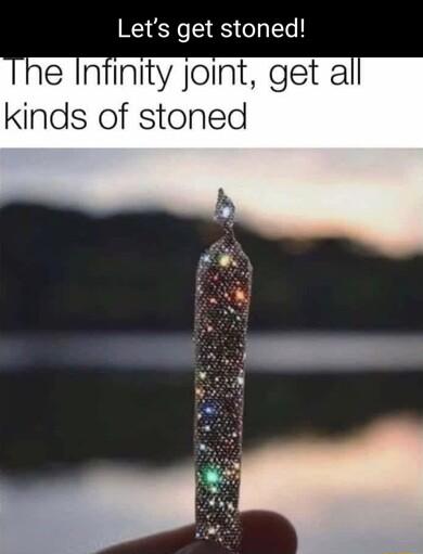 Lets get stoned e Infinity joint get a kinds of stoned