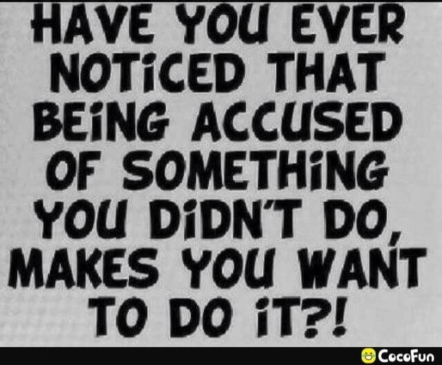Have you ever noticed that being accused of something you didn't do, makes you want to do it?!