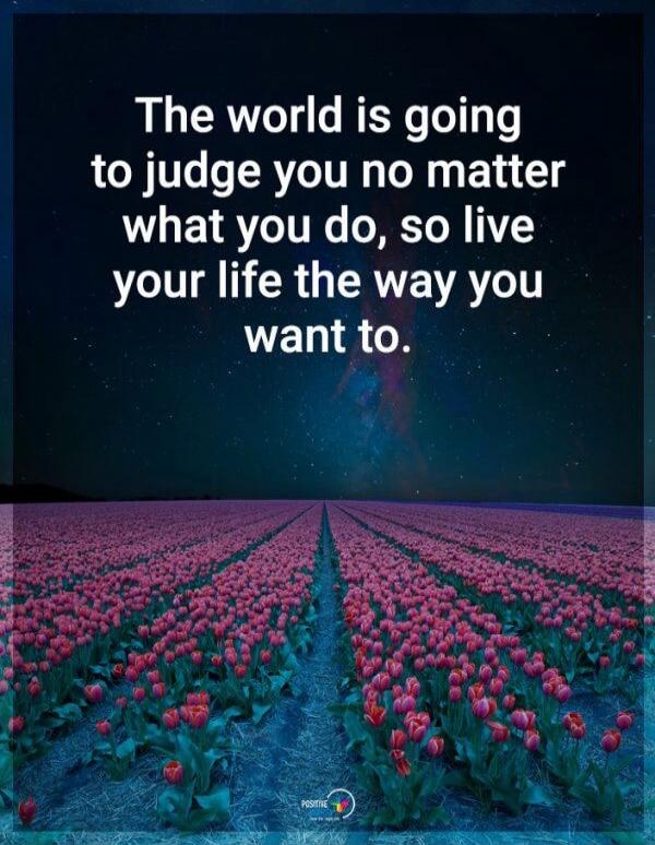 The world is going to judge you no matter what you do, so live your life the way you want to.