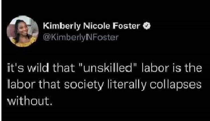 Kimberly Nicole Foster KimberlyNFoster its wild that unskilled labor is the labor that society literally collapses without