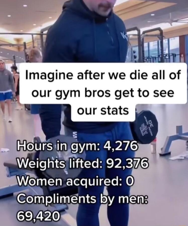 Imagine after we die all of our gym bros get to see A