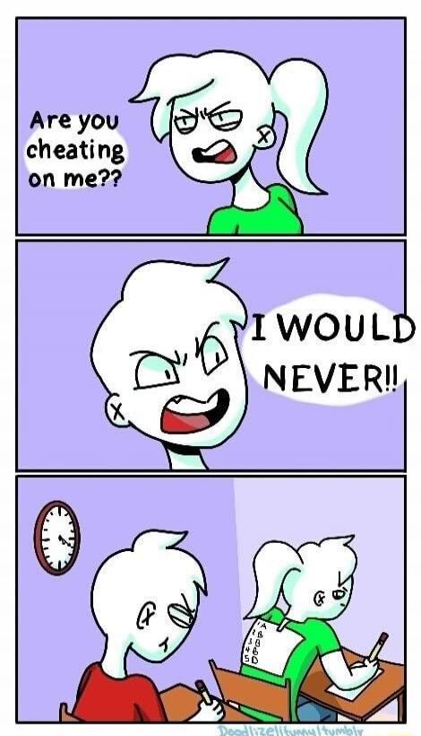 Are you cheating on me?? I WOULD NEVER!!